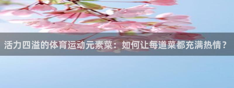 必一运动官网入口：活力四溢的体育运动元素菜：如何让每道菜都充满热情？