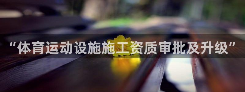 必一运动官网：“体育运动设施施工资质审批及升级”