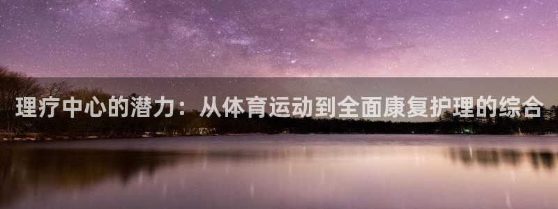 必一运动体育官网入口：理疗中心的潜力：从体育运动到全面康复护理的综合